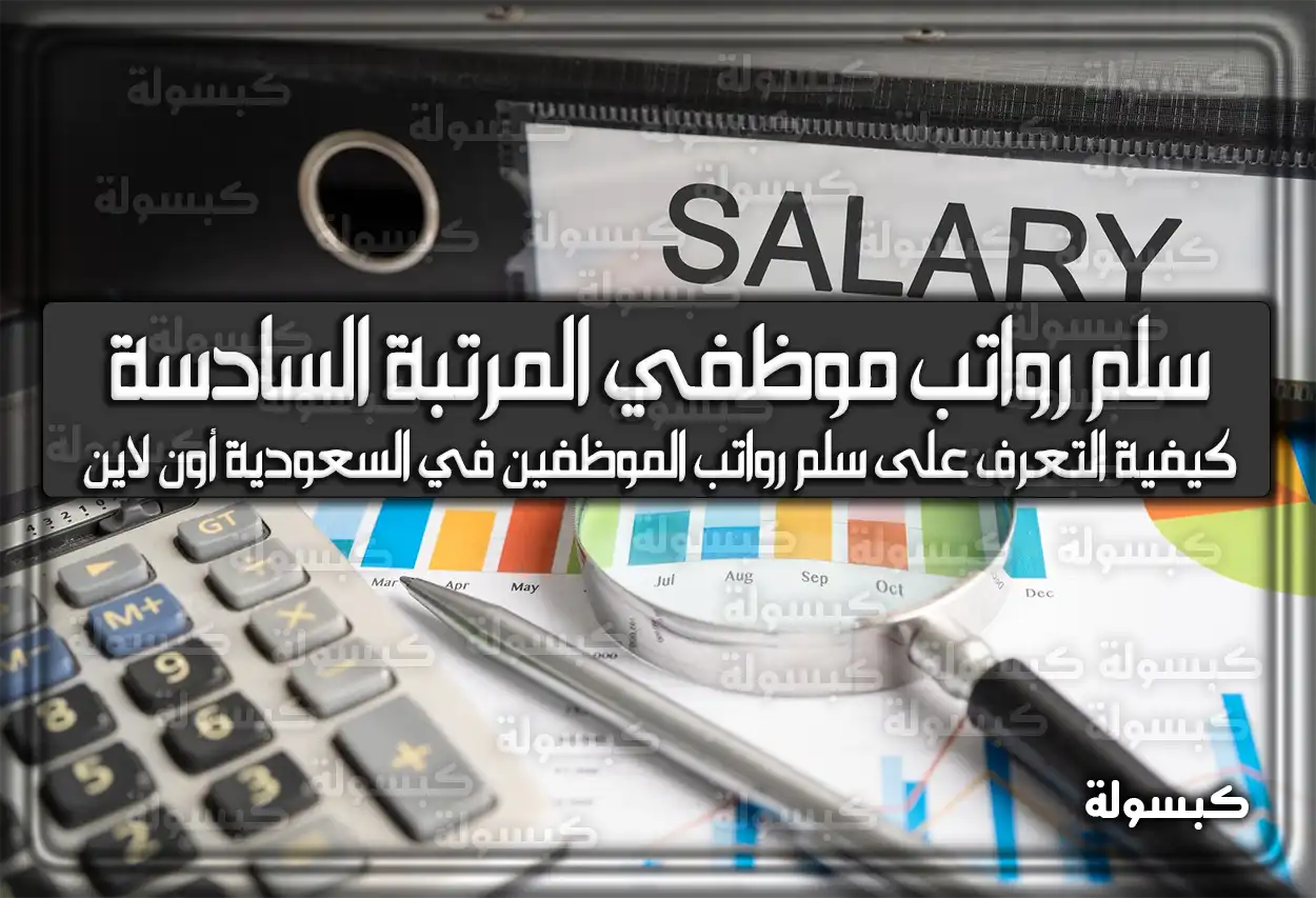سلم رواتب موظفي المرتبة السادسة الجديد 1447 بالسعودية لكل درجة في السلم الوظيفي 2026