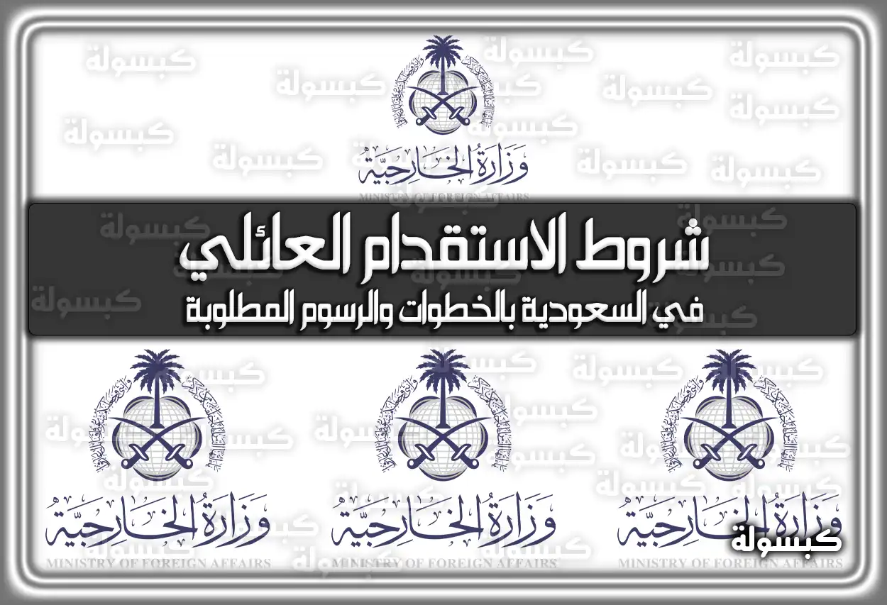 شروط الاستقدام العائلي في السعودية بالخطوات والرسوم المطلوبة