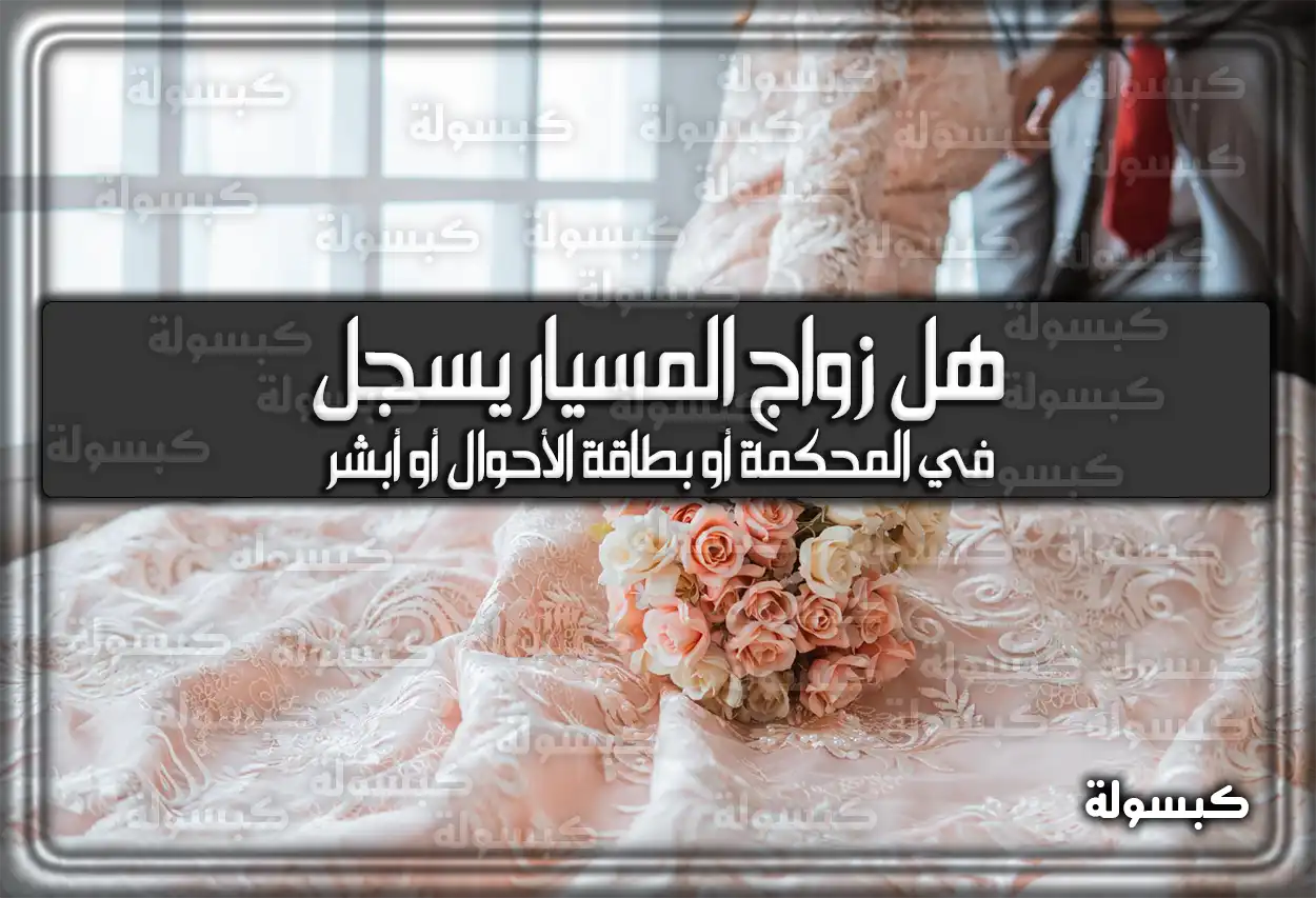 هل زواج المسيار يسجل في المحكمة أو بطاقة الأحوال أو أبشر