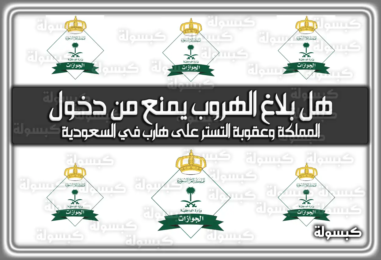 هل بلاغ الهروب يمنع من دخول المملكة وعقوبة التستر على هارب في السعودية