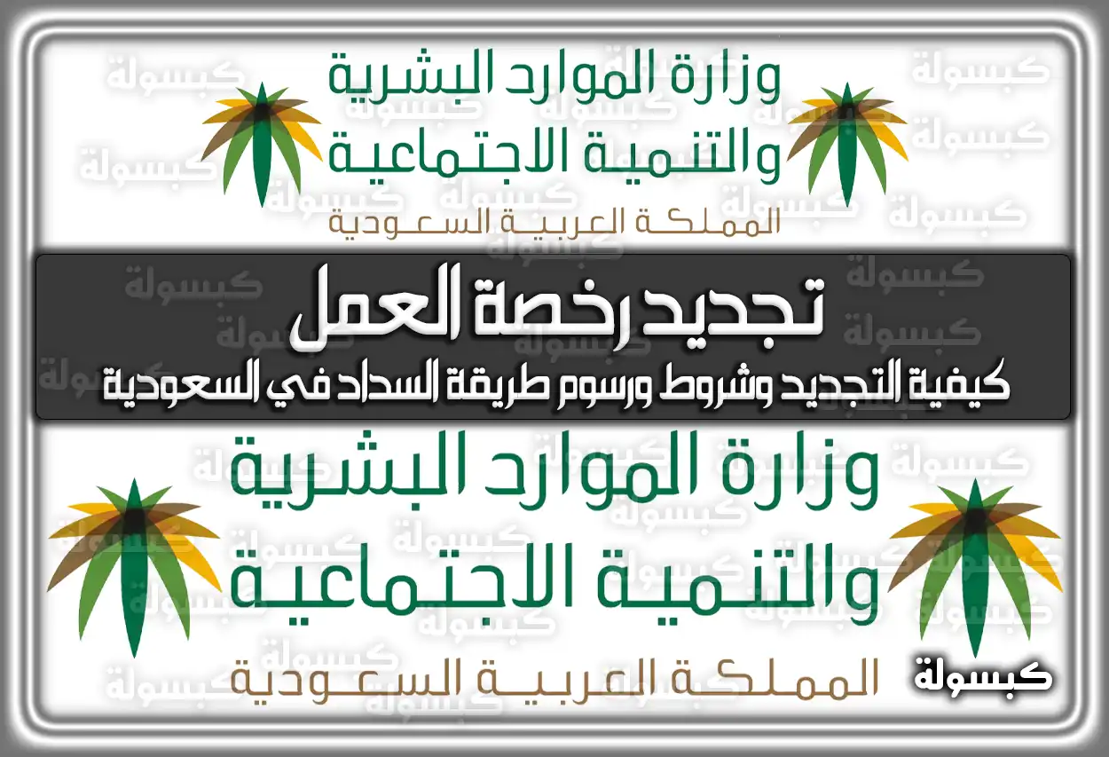 تجديد رخصة العمل .. كيفية التجديد وشروط ورسوم طريقة السداد في السعودية