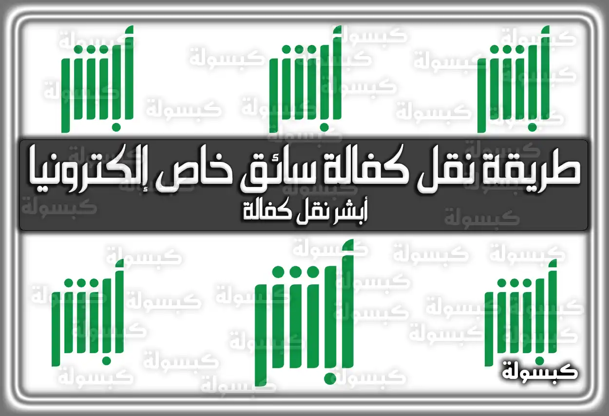 طريقة نقل كفالة سائق خاص إلكترونياً عن طريق أبشر | كيف تنقل كفالة سواقك الخاص عبر أبشر