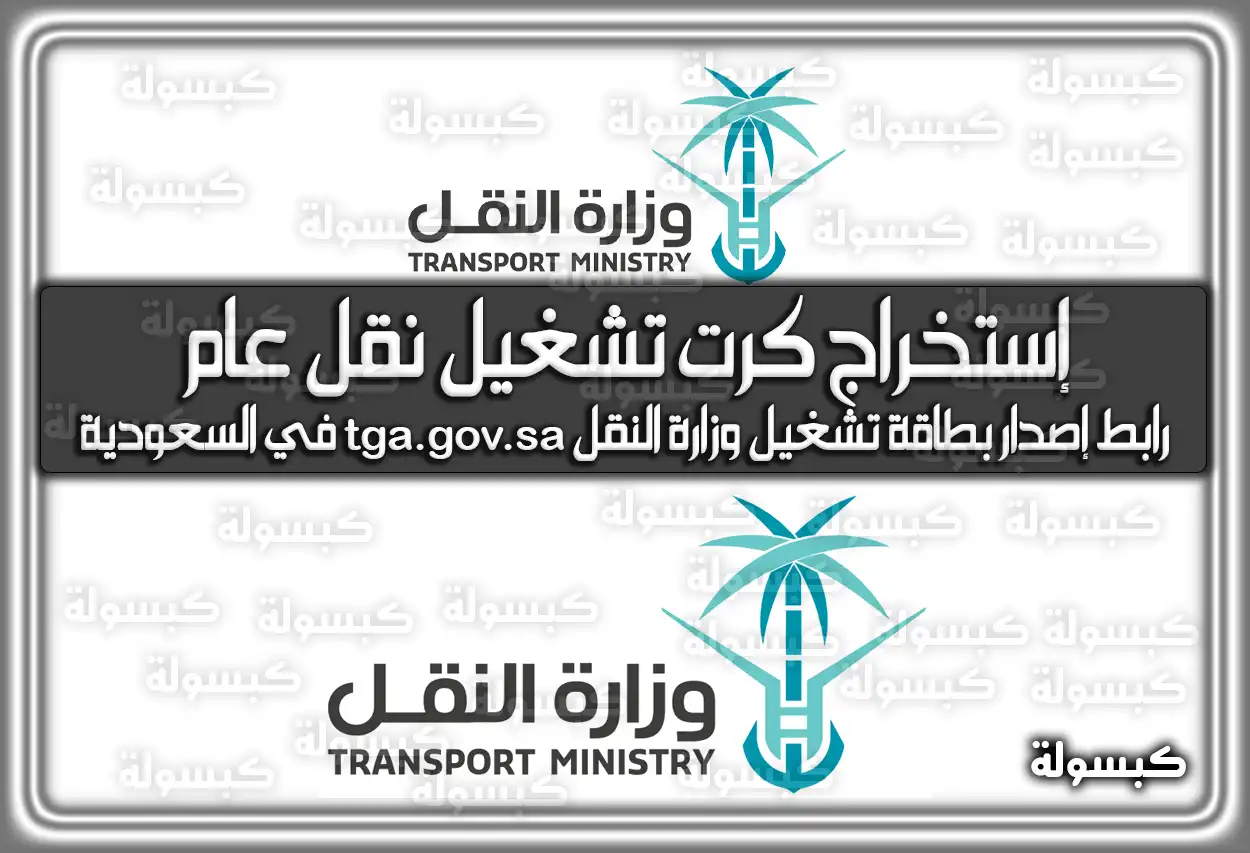 كيفية إستخراج كرت تشغيل إلكتروني نقل عام .. رابط إصدار بطاقة تشغيل وزارة النقل tga.gov.sa في السعودية