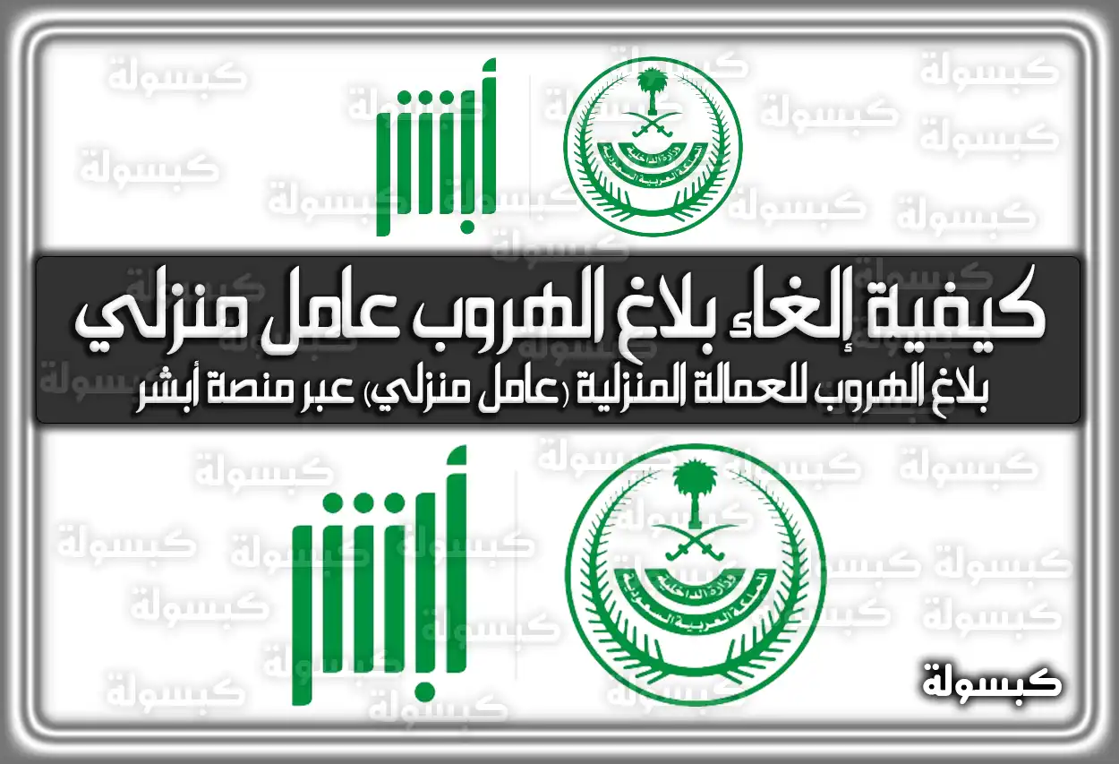 كيفية إلغاء بلاغ الهروب عامل منزلي 1447 والشروط المطلوبة لذلك؟ 2026