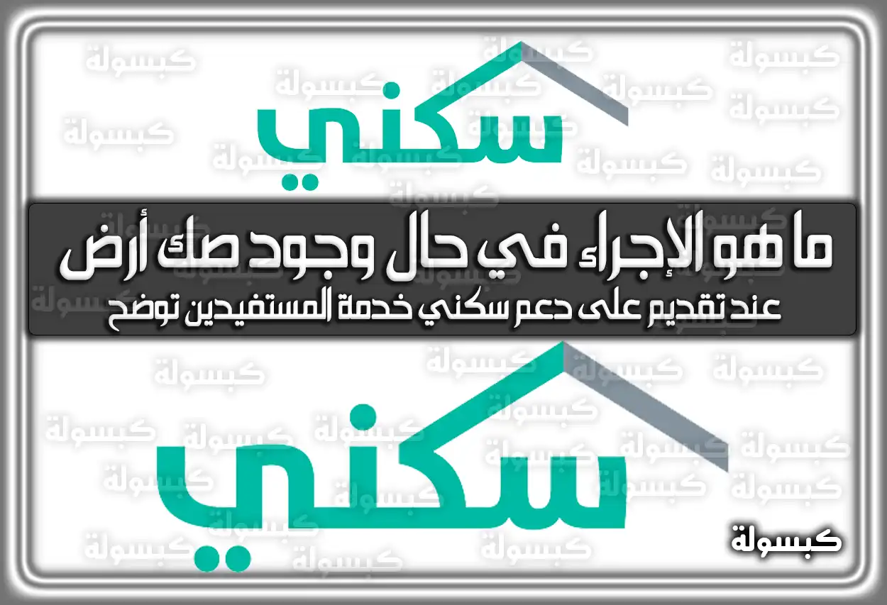 ما هو الإجراء في حال وجود صك أرض عند تقديم على دعم سكني خدمة المستفيدين توضح