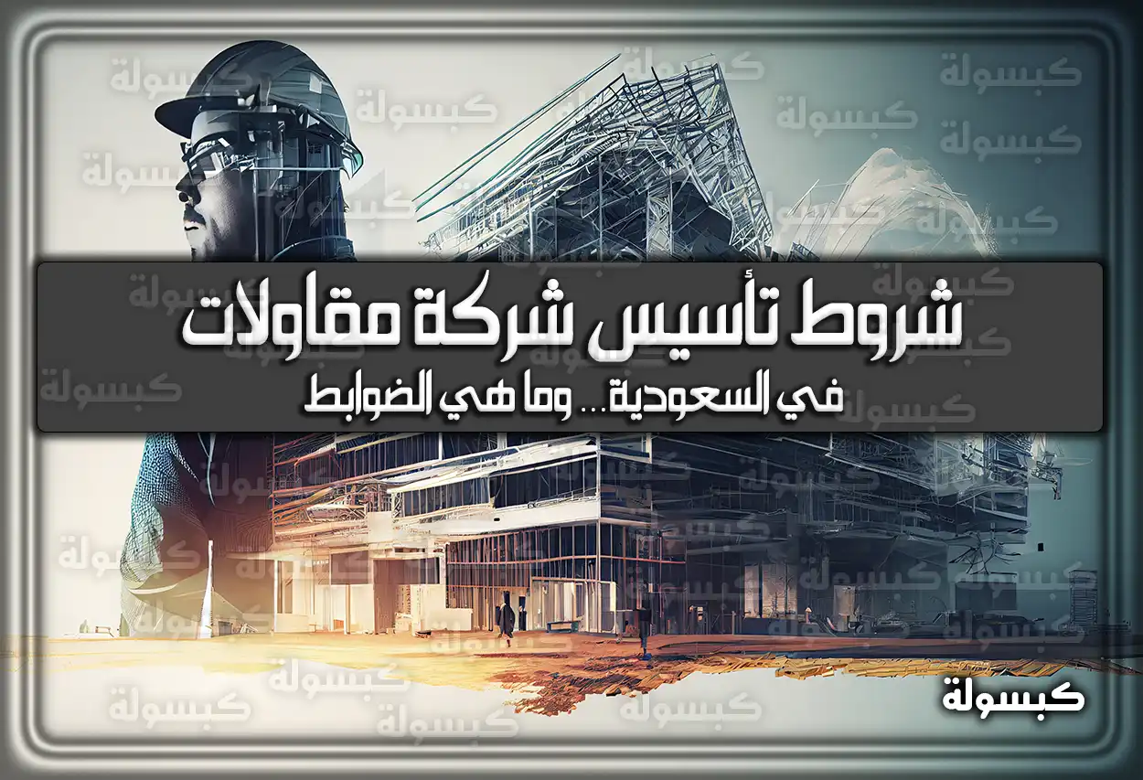 شروط تأسيس شركة مقاولات في السعودية… وما هي الضوابط