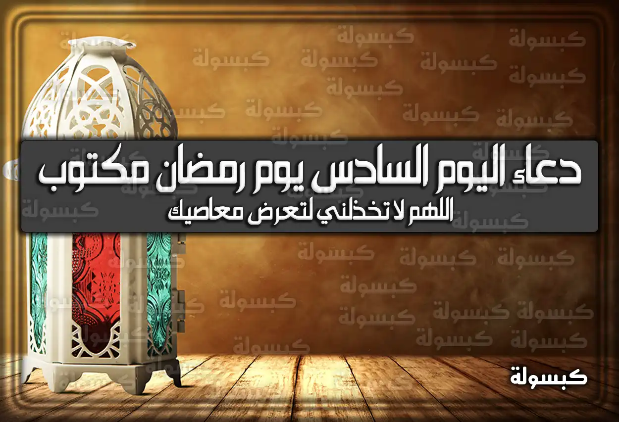 دعاء اليوم السادس يوم رمضان مكتوب 2025 (اللَّهُمَّ لَا تَخْذُلْنِي لِتَعَرُّضِ مَعَاصِيكَ)