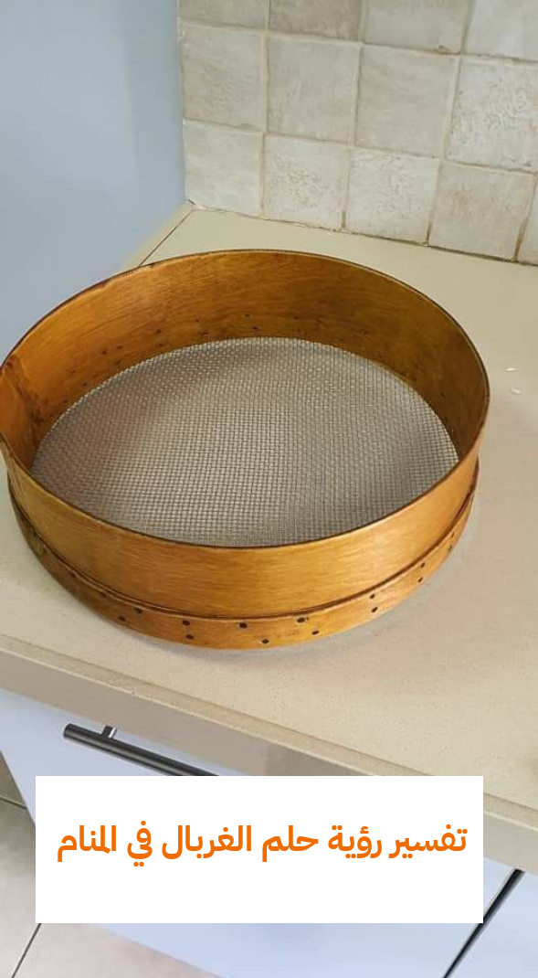 تفسير رؤية حلم الغربال في المنام .. 11 دلالة للرجل وللمرأه